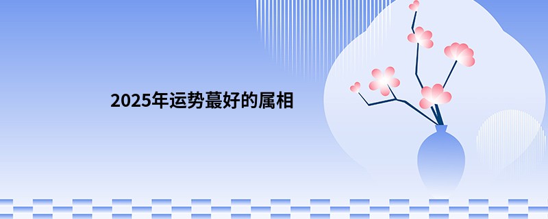 2025年运势蕞好的属相