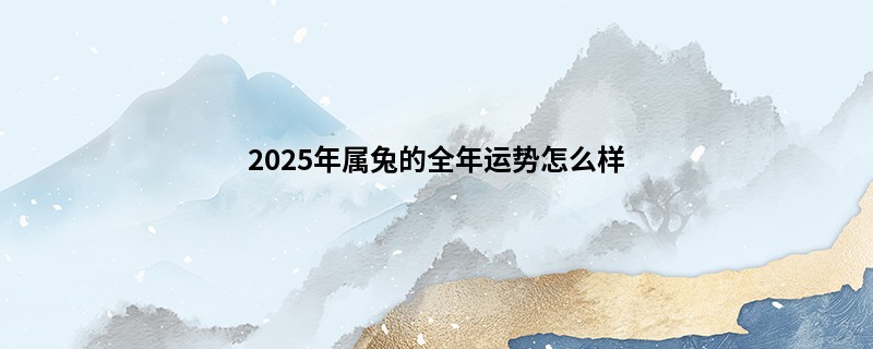 2025年属兔的全年运势怎么样