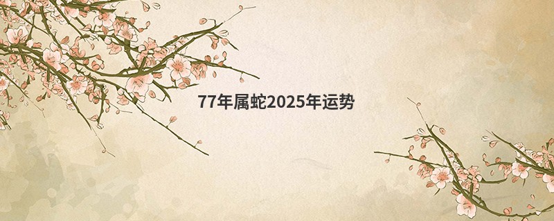 77年属蛇2025年运势