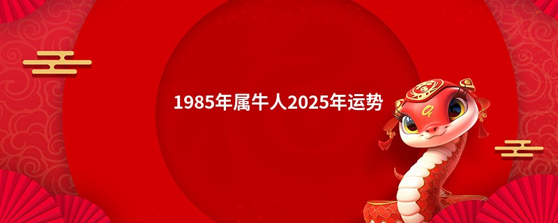 1985年属牛人2025年运势