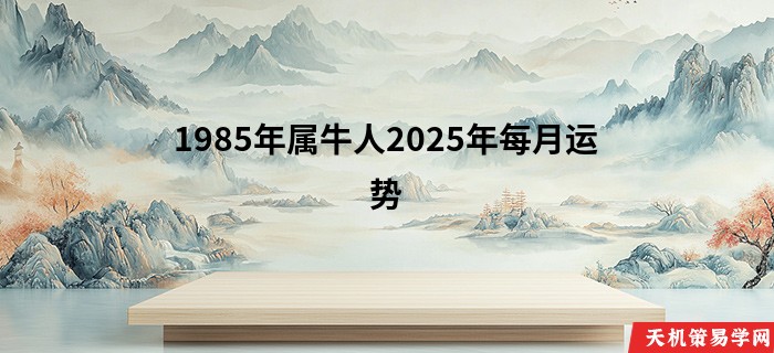 1985年属牛人2025年每月运势