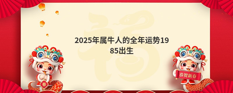 2025年属牛人的全年运势1985出生