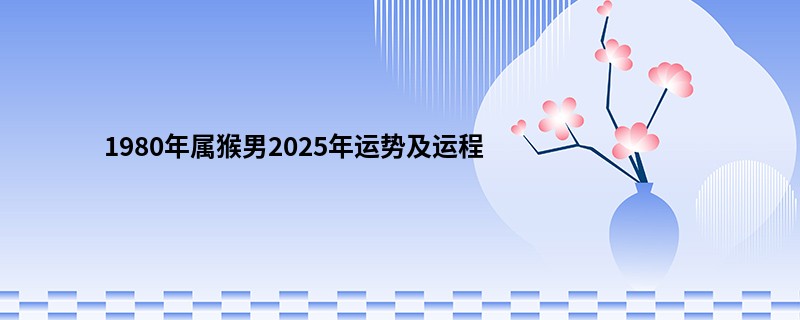 1980年属猴男2025年运势及运程