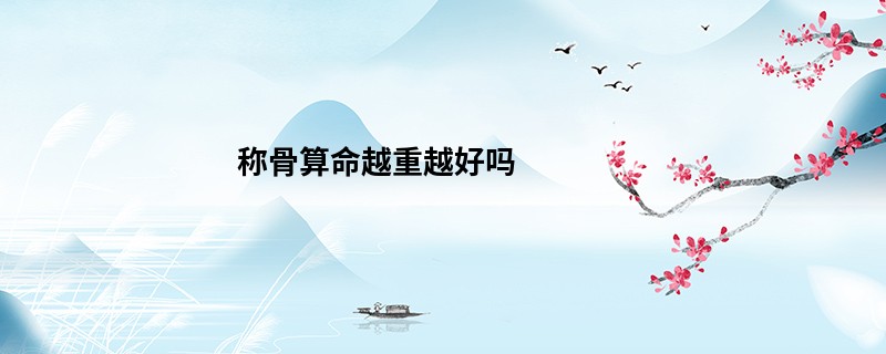 <a href='https://www.345club.com/chengusuanming/' target='_blank'><u>称骨算命</u></a>越重越好吗