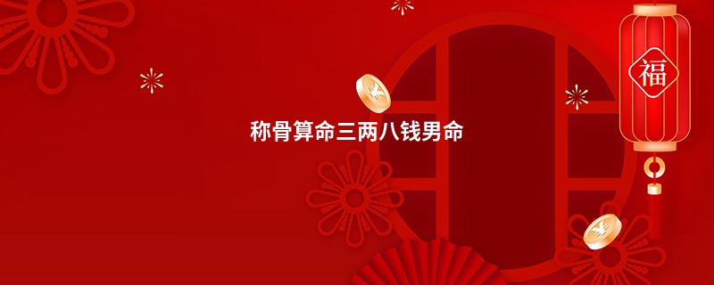 <a href='https://www.345club.com/chengusuanming/' target='_blank'><u>称骨算命</u></a>三两八钱男命