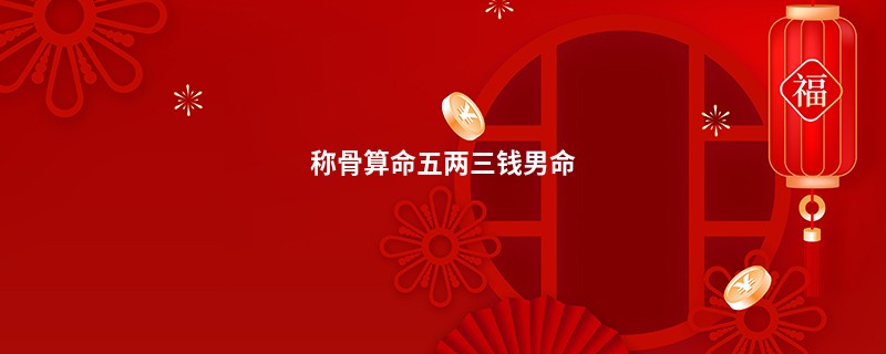 <a href='https://www.345club.com/chengusuanming/' target='_blank'><u>称骨算命</u></a>五两三钱男命