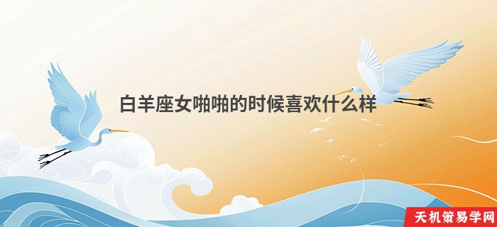 白羊座女啪啪的时候喜欢什么样