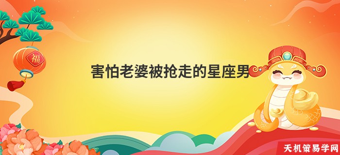 害怕老婆被抢走的星座男