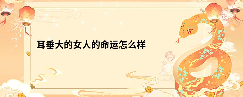 耳垂大的女人的命运怎么样