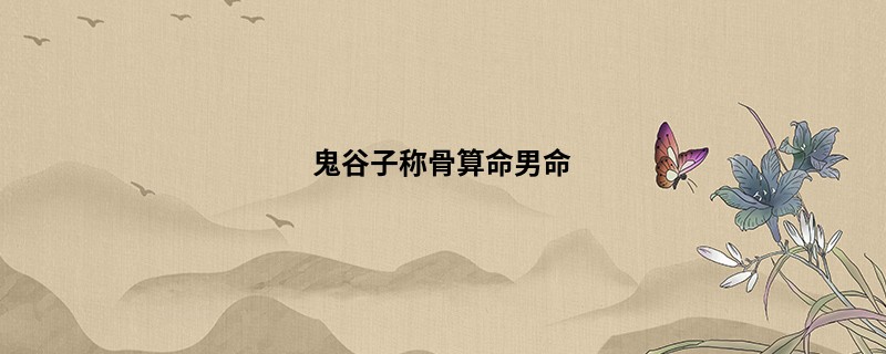 鬼谷子<a href='https://www.345club.com/chengusuanming/' target='_blank'><u>称骨算命</u></a>男命
