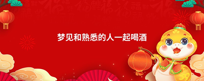 梦见和熟悉的人一起喝酒