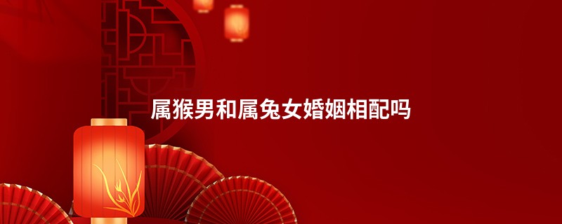 属猴男和属兔女婚姻相配吗