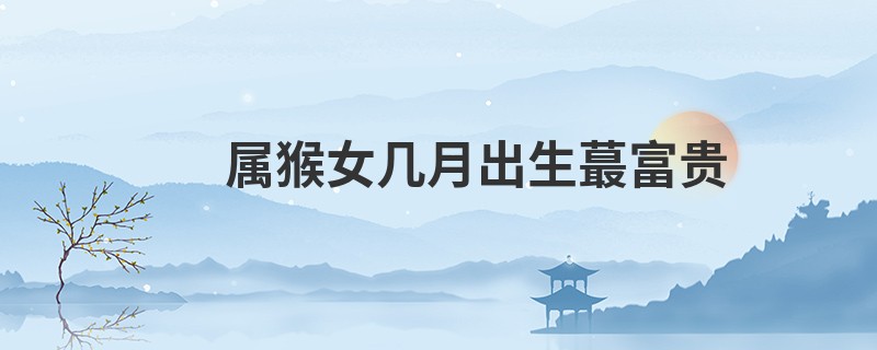 属猴女几月出生蕞富贵