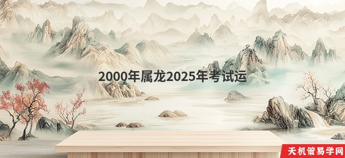 2000年属龙2025年考试运