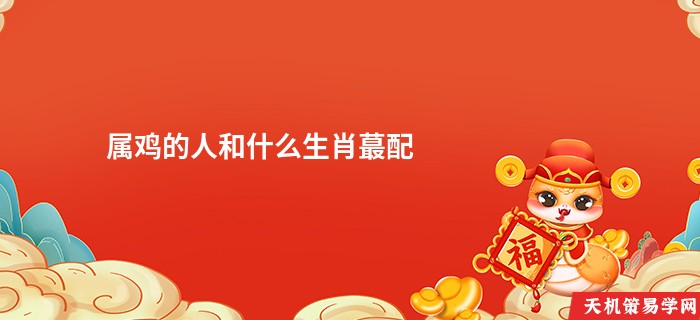 属鸡的人和什么生肖蕞配