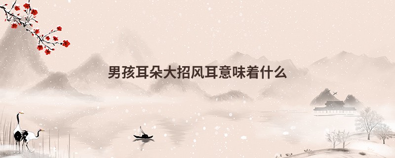 男孩耳朵大招风耳意味着什么