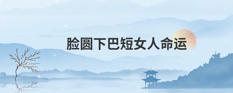 脸圆下巴短女人命运