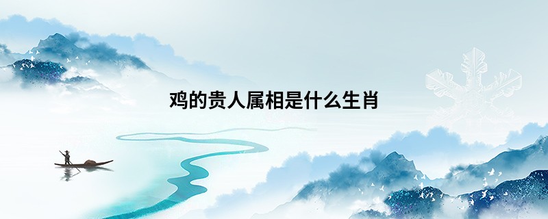 鸡的贵人属相是什么生肖