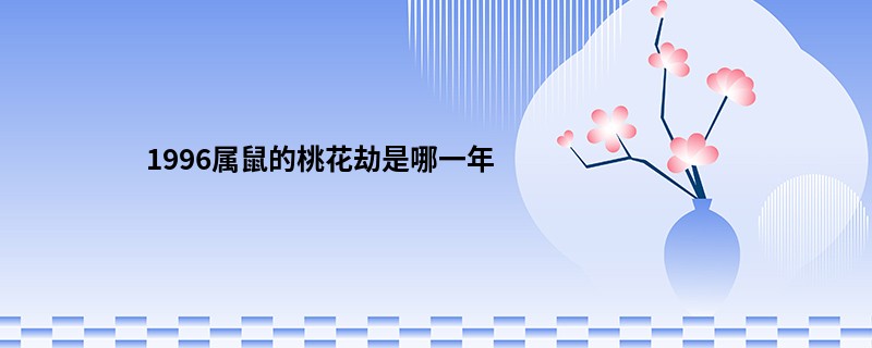1996属鼠的<a href='https://www.345club.com/tags/fth' target='_blank'><u>桃花劫</u></a>是哪一年