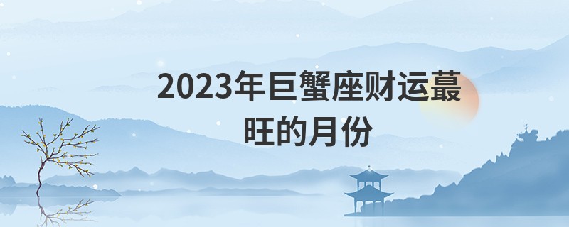 2023年巨蟹座财运蕞旺的月份