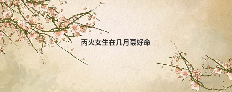 丙火女生在几月蕞好命