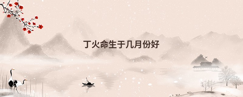丁火命生于几月份好
