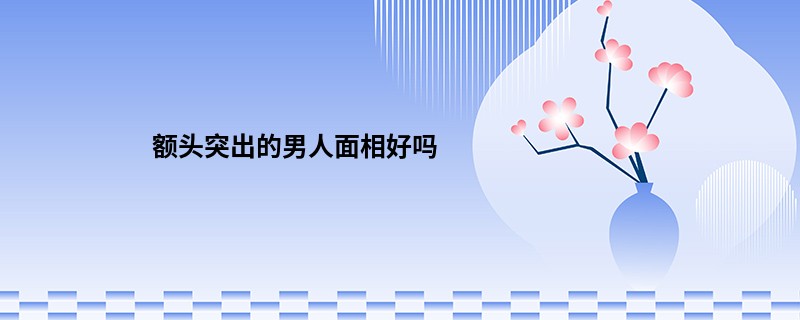 额头突出的男人面相好吗