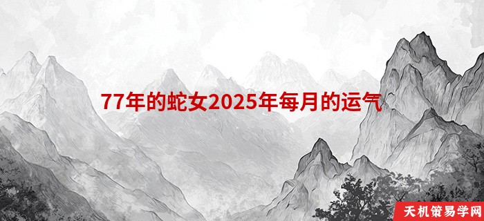 77年的蛇女2025年每月的运气
