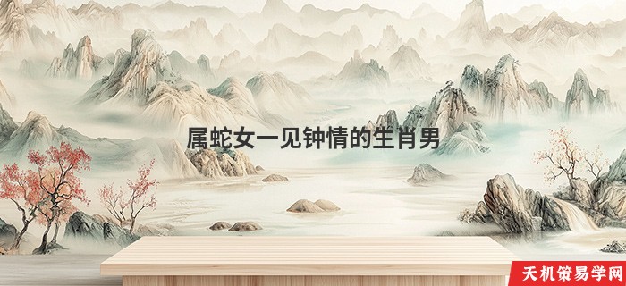 属蛇女一见钟情的生肖男