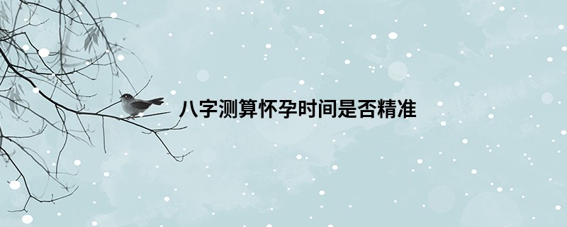 八字测算怀孕时间是否精准