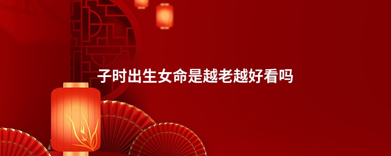 子时出生女命是越老越好看吗