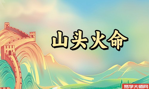 山头火命的人,做事风风火火、干脆利落,发财做官的几率大